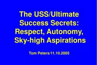 The USS/Ultimate Success Secrets: Respect, Autonomy, Sky-high Aspirations Tom Peters/11.10.2005