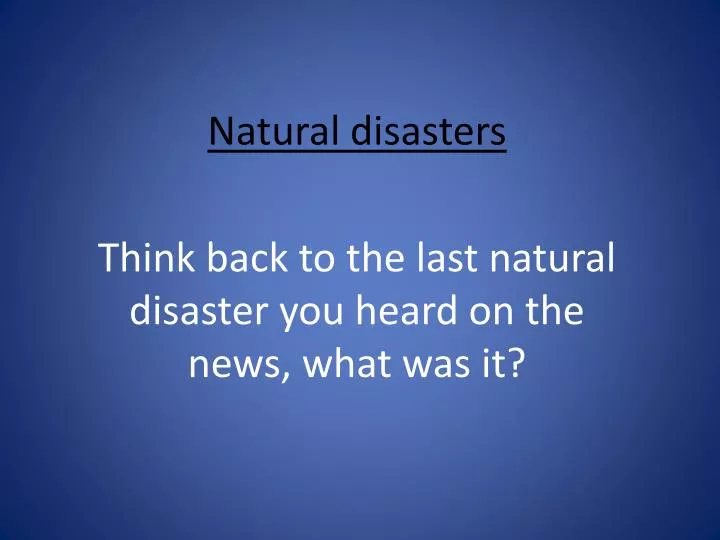 natural disasters think back to the last natural disaster you heard on the news what was it