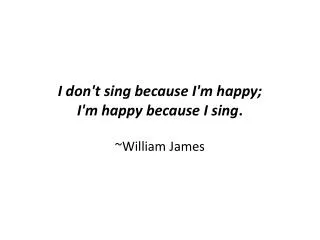 I don't sing because I'm happy; I'm happy because I sing .