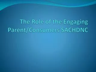 The Role of the Engaging Parent/Consumers SACHDNC