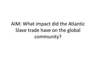 AIM: What impact did the Atlantic Slave trade have on the global community?