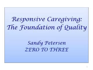 Responsive Caregiving: The Foundation of Quality Sandy Petersen ZERO TO THREE