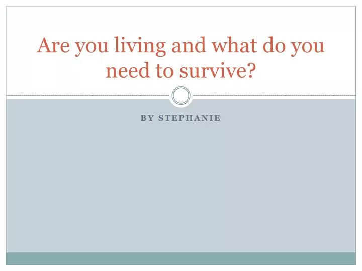 are you living and what do you need to survive