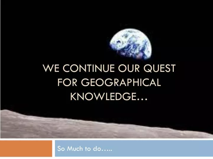 we continue our quest for geographical knowledge