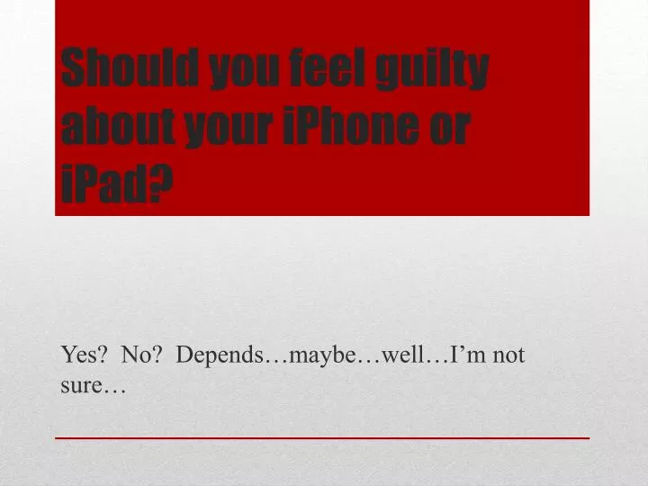should you feel guilty about your iphone or ipad