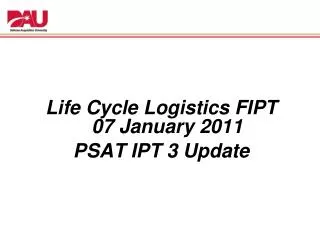 Life Cycle Logistics FIPT 07 January 2011 PSAT IPT 3 Update