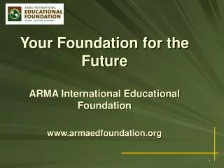 Your Foundation for the Future ARMA International Educational Foundation armaedfoundation