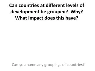 Can countries at different levels of development be grouped? Why? What impact does this have?
