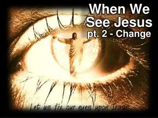 When We See Jesus pt. 2 - Change