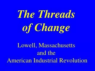 The Threads of Change Lowell, Massachusetts and the American Industrial Revolution