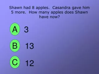Shawn had 8 apples. Casandra gave him 5 more. How many apples does Shawn have now?