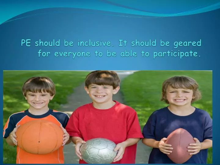pe should be inclusive it should be geared for everyone to be able to participate