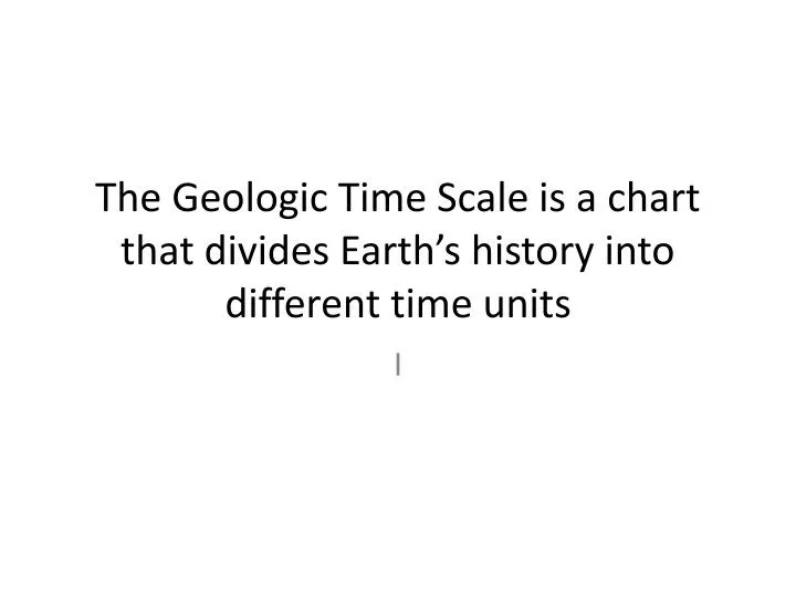 the geologic time scale is a chart that divides earth s history into different time units