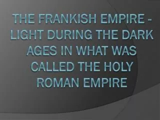 The Frankish Empire - light during the Dark Ages in what was called the HOLY Roman EmPire