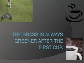 The grass is always greener after the first cup.