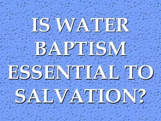 IS WATER BAPTISM ESSENTIAL TO SALVATION?