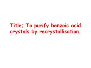 Title; To purify benzoic acid crystals by recrystallisation .