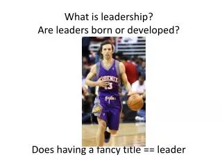 What is leadership? Are leaders born or developed? Does having a fancy title == leader