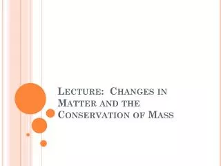 Lecture: Changes in Matter and the Conservation of Mass