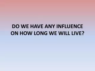 DO WE HAVE ANY INFLUENCE ON HOW LONG WE WILL LIVE?