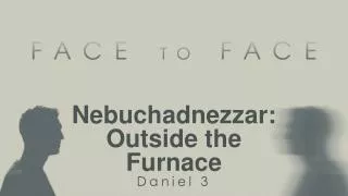 Nebuchadnezzar: Outside the Furnace Daniel 3