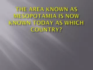 The area known as Mesopotamia is now known today as which country?