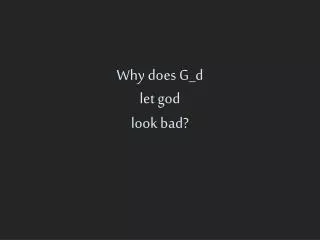 Why does G_d let god look bad?