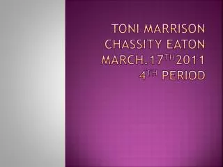 Toni MARRISON CHASSITY EATON March.17 th 2011 4 th period