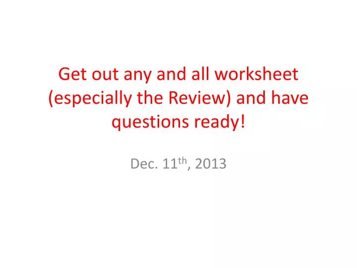 get out any and all worksheet especially the review and have questions ready