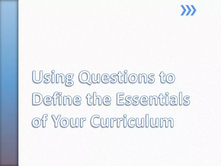 u sing questions to define the essentials of your curriculum