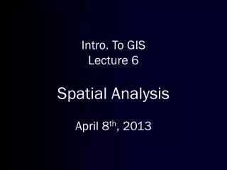 Intro. To GIS Lecture 6 Spatial Analysis April 8 th , 2013