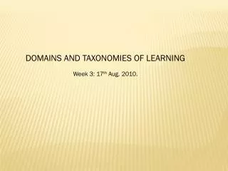 DOMAINS AND TAXONOMIES OF LEARNING Week 3: 17 th Aug. 2010.
