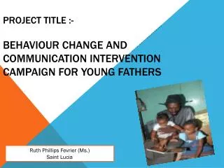 PROJECT TITLE :- BeHAVIOUR CHANGE AND COMMUNICATION INTERVENTION Campaign FOR YOUNG FATHERS