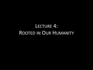 Lecture 4: Rooted in Our Humanity