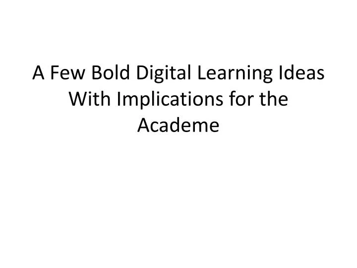 a few bold digital learning ideas with implications for the academe