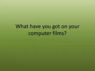 What have you got on your computer films ?