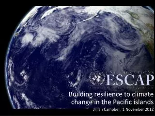 Building resilience to climate change in the Pacific islands Jillian Campbell, 1 November 2012