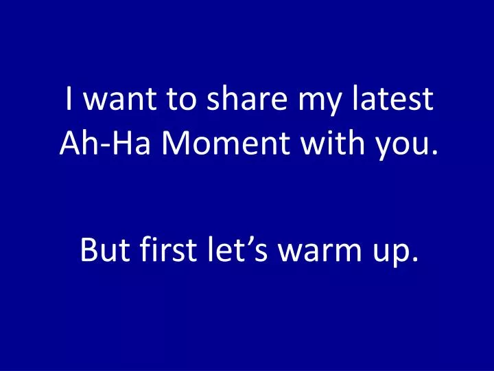 i want to share my latest ah ha moment with you but first let s warm up