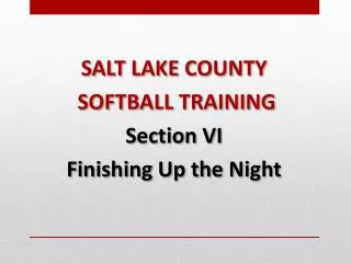 SALT LAKE COUNTY SOFTBALL TRAINING Section VI Finishing Up the Night