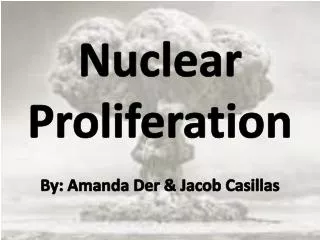 Nuclear Proliferation By: Amanda Der &amp; Jacob Casillas
