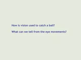 How is vision used to catch a ball? What can we tell from the eye movements?