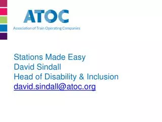 Stations Made Easy David Sindall Head of Disability &amp; Inclusion david.sindall@atoc