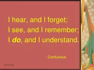 I hear, and I forget; I see, and I remember; I do , and I understand. 					- Confucious