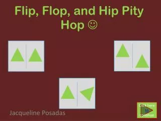 Flip, Flop, and Hip Pity Hop ?