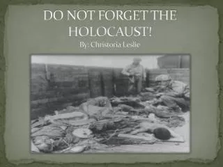 DO NOT FORGET THE HOLOCAUST! By: Christoria Leslie