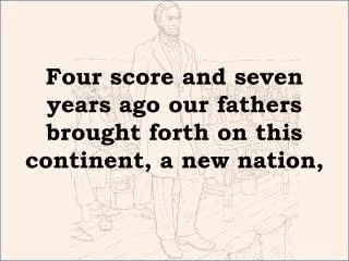 Four score and seven years ago our fathers brought forth on this continent, a new nation,