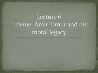 Lecture 6. Theme: Amir Timur and his moral legacy.