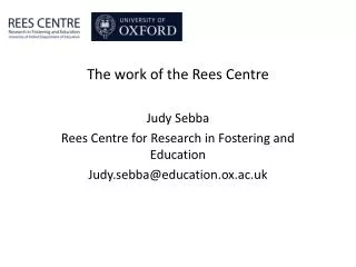 The work of the Rees Centre Judy Sebba Rees Centre for Research in Fostering and Education