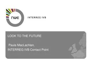 LOOK TO THE FUTURE Paula MacLachlan, INTERREG IVB Contact Point