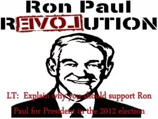 LT: Explain why you should support Ron Paul for President in the 2012 election